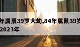 84年属鼠39岁大劫,84年属鼠39岁大劫 2023年