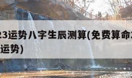 2023运势八字生辰测算(免费算命2023年运势)