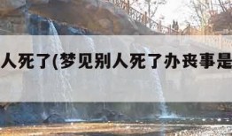 梦见别人死了(梦见别人死了办丧事是什么兆头)