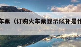 订购火车票（订购火车票显示候补是什么意思）