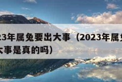 2023年属兔要出大事（2023年属兔要出大事是真的吗）