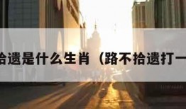 路不拾遗是什么生肖（路不拾遗打一数字）