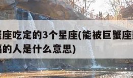 被巨蟹座吃定的3个星座(能被巨蟹座影响一生幸福的人是什么意思)