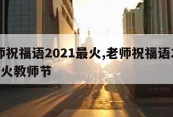 老师祝福语2021最火,老师祝福语2021最火教师节