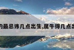 属牛的最忌讳几点出生,属牛得几点出生好