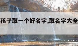 怎样给孩子取一个好名字,取名字大全免费查询