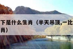 一比高下是什么生肖（半天吊顶,一比高下是什么生肖）