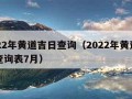 2022年黄道吉日查询（2022年黄道吉日查询表7月）