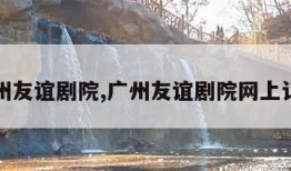 广州友谊剧院,广州友谊剧院网上订票