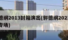 郭德纲2013封箱演出(郭德纲2021封箱专场)
