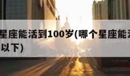 哪个星座能活到100岁(哪个星座能活到100岁以下)