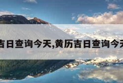 黄历吉日查询今天,黄历吉日查询今天生肖