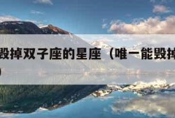 唯一能毁掉双子座的星座（唯一能毁掉双子女的星座）