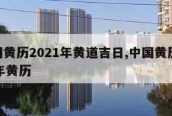 中国黄历2021年黄道吉日,中国黄历2021年黄历