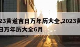 2023黄道吉日万年历大全,2023黄道吉日万年历大全6月