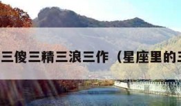 星座三傻三精三浪三作（星座里的三傻）
