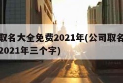 公司取名大全免费2021年(公司取名大全免费2021年三个字)