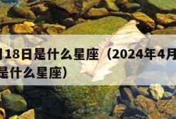 4月18日是什么星座（2024年4月18日是什么星座）