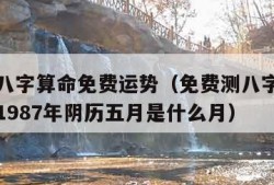 免费测八字算命免费运势（免费测八字算命免费运势1987年阴历五月是什么月）