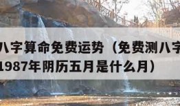 免费测八字算命免费运势（免费测八字算命免费运势1987年阴历五月是什么月）