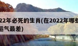 2022年必死的生肖(在2022年哪些生肖运气最差)