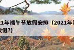 2021年端午节放假安排（2021年端午节放假?）