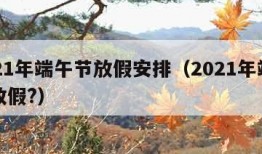 2021年端午节放假安排（2021年端午节放假?）