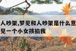 梦见和人吵架,梦见和人吵架是什么意思周公解梦梦见一个小女孩掐我