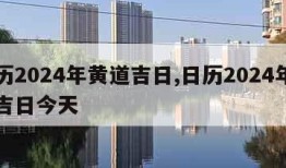 日历2024年黄道吉日,日历2024年黄道吉日今天