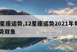 12星座运势,12星座运势2021年每月运势双鱼