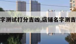 店铺名字测试打分吉凶,店铺名字测吉凶免费测试