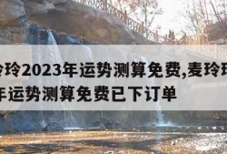 麦玲玲2023年运势测算免费,麦玲玲2023年运势测算免费已下订单
