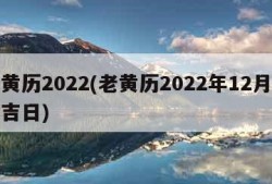 老黄历2022(老黄历2022年12月黄道吉日)