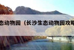 长沙生态动物园（长沙生态动物园攻略一日游）