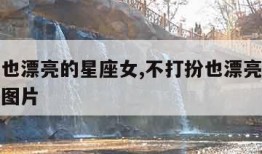 不打扮也漂亮的星座女,不打扮也漂亮的星座女排名图片