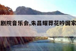 国家大剧院音乐会,朱昌耀葬花吟国家大剧院音乐会