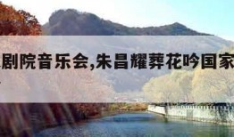 国家大剧院音乐会,朱昌耀葬花吟国家大剧院音乐会
