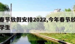 今年春节放假安排2022,今年春节放假安排表学生