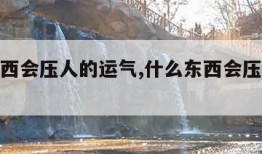 什么东西会压人的运气,什么东西会压人的运气风水