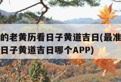 最准确的老黄历看日子黄道吉日(最准确的老黄历看日子黄道吉日哪个APP)