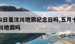 5月12日是汶川地震纪念日吗,五月十二号是汶川地震吗