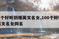 100个好听到爆英文名女,100个好听到爆英文名女网名