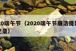 2020端午节（2020端午节廉洁提醒谈话记录）