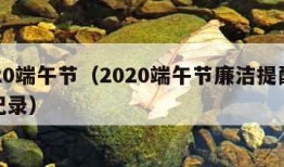 2020端午节（2020端午节廉洁提醒谈话记录）