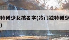 冷门独特稀少女孩名字(冷门独特稀少女孩名字单字)