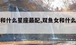 双鱼男和什么星座最配,双鱼女和什么星座最配