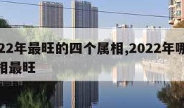 2022年最旺的四个属相,2022年哪个属相最旺