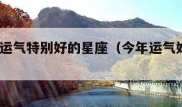 2022运气特别好的星座（今年运气好的星座）