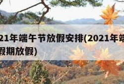 2021年端午节放假安排(2021年端午节假期放假)
