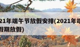 2021年端午节放假安排(2021年端午节假期放假)